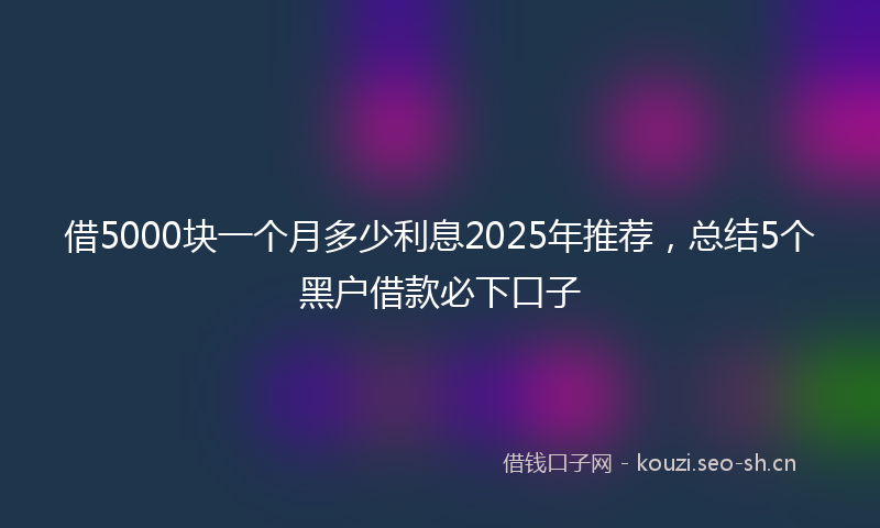 借5000块一个月多少利息2025年推荐，总结5个黑户借款必下口子