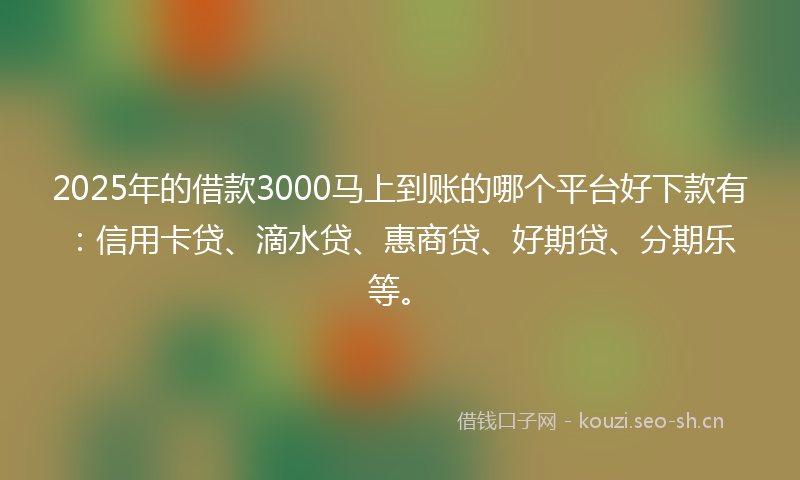 2025年的借款3000马上到账的哪个平台好下款有：信用卡贷、滴水贷、惠商贷、好期贷、分期乐等。