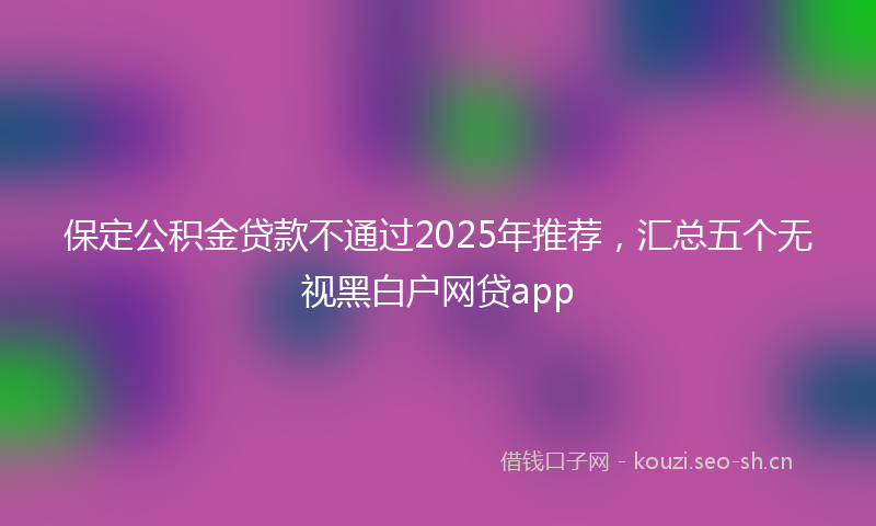保定公积金贷款不通过2025年推荐，汇总五个无视黑白户网贷app