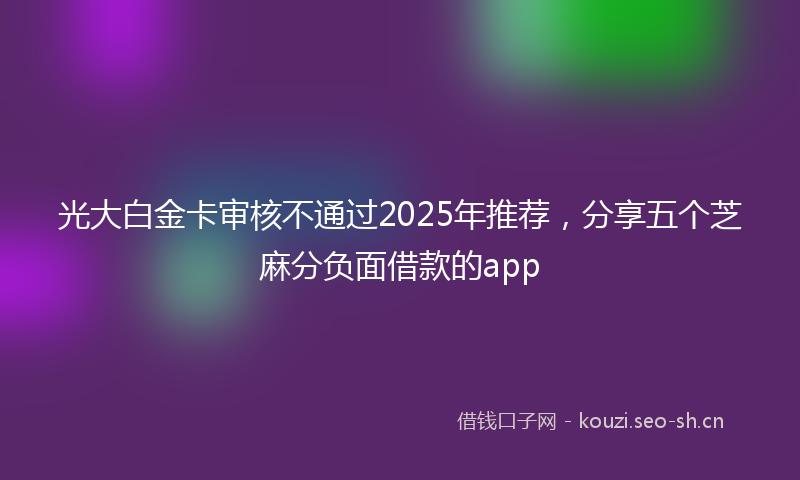 光大白金卡审核不通过2025年推荐，分享五个芝麻分负面借款的app