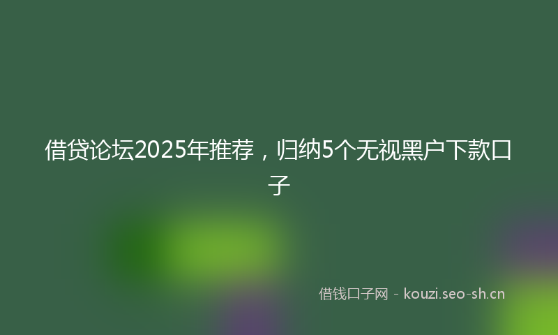 借贷论坛2025年推荐，归纳5个无视黑户下款口子