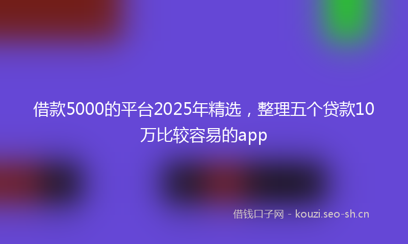 借款5000的平台2025年精选，整理五个贷款10万比较容易的app