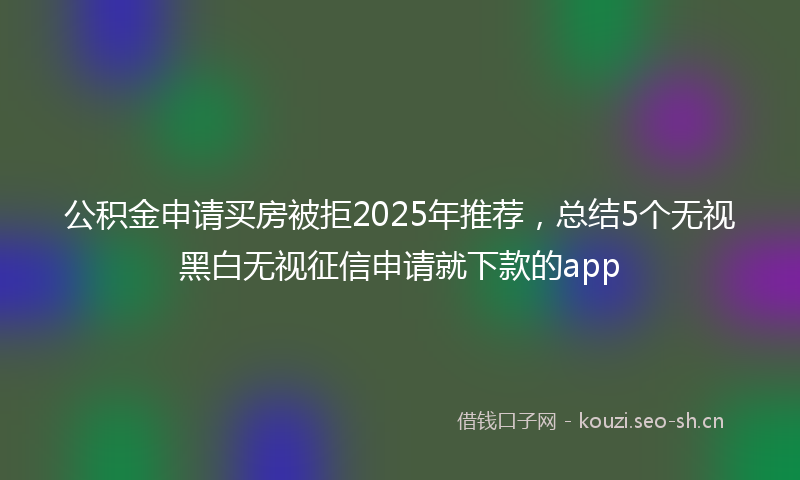 公积金申请买房被拒2025年推荐，总结5个无视黑白无视征信申请就下款的app