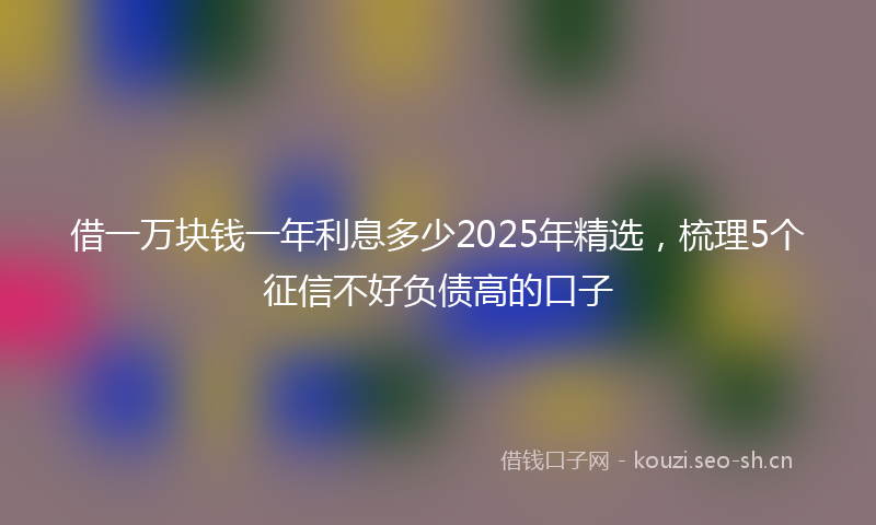 借一万块钱一年利息多少2025年精选，梳理5个征信不好负债高的口子