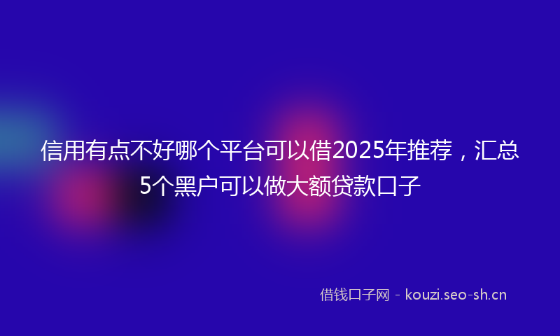 信用有点不好哪个平台可以借2025年推荐，汇总5个黑户可以做大额贷款口子