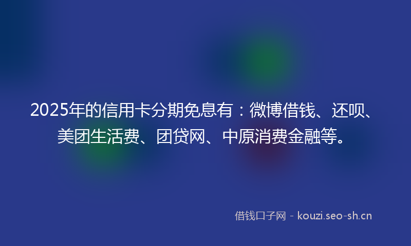 2025年的信用卡分期免息有：微博借钱、还呗、美团生活费、团贷网、中原消费金融等。
