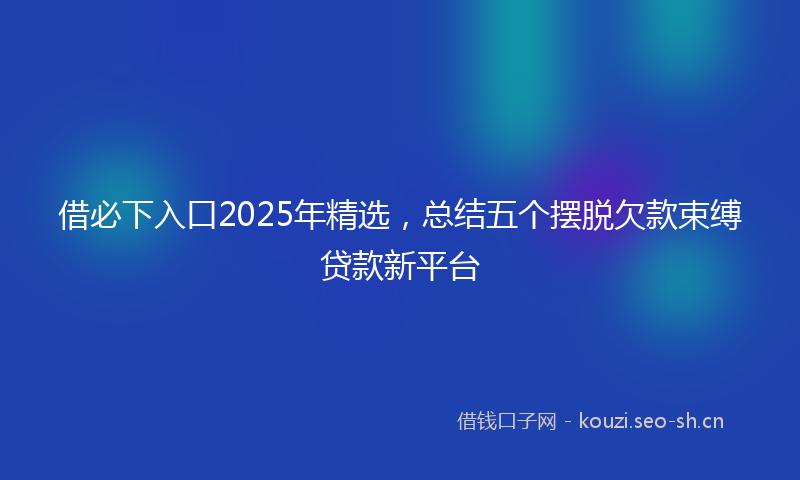 借必下入口2025年精选，总结五个摆脱欠款束缚贷款新平台