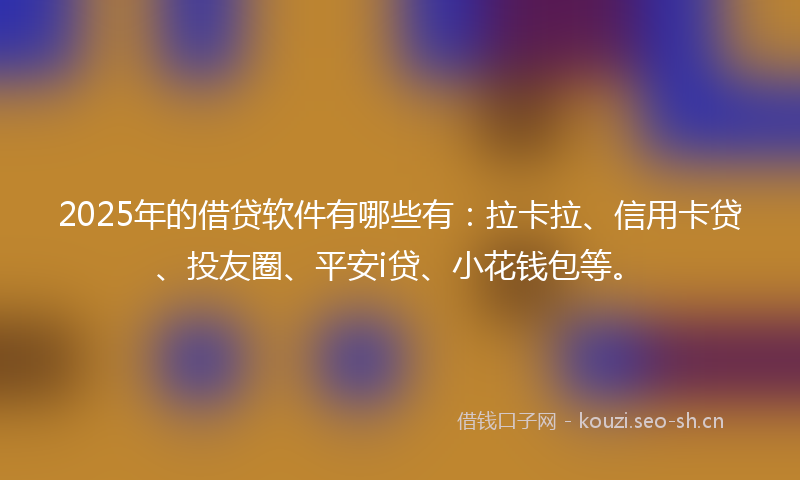 2025年的借贷软件有哪些有：拉卡拉、信用卡贷、投友圈、平安i贷、小花钱包等。