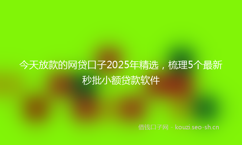 今天放款的网贷口子2025年精选，梳理5个最新秒批小额贷款软件