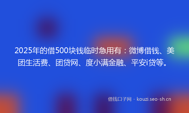 2025年的借500块钱临时急用有：微博借钱、美团生活费、团贷网、度小满金融、平安i贷等。