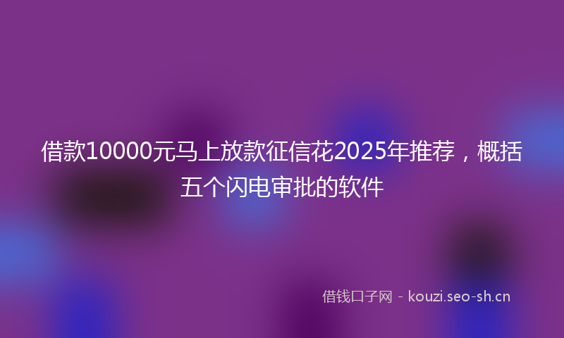 借款10000元马上放款征信花2025年推荐，概括五个闪电审批的软件