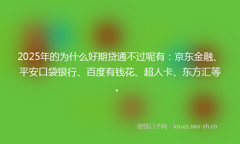 2025年的为什么好期贷通不过呢有：京东金融、平安口袋银行、百度有钱花、超人卡、东方汇等。