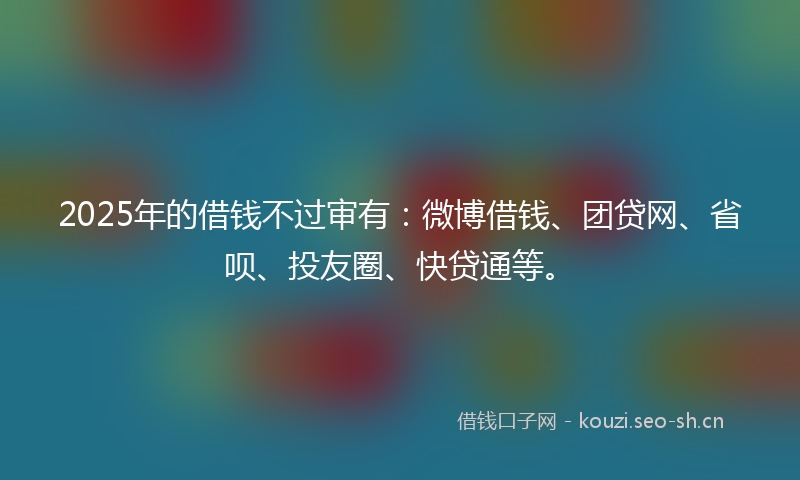 2025年的借钱不过审有：微博借钱、团贷网、省呗、投友圈、快贷通等。