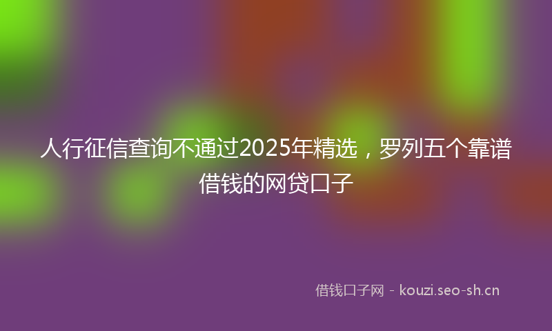 人行征信查询不通过2025年精选，罗列五个靠谱借钱的网贷口子