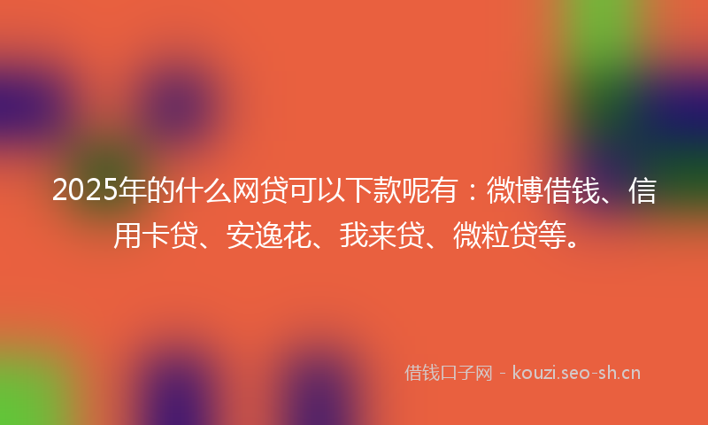 2025年的什么网贷可以下款呢有：微博借钱、信用卡贷、安逸花、我来贷、微粒贷等。