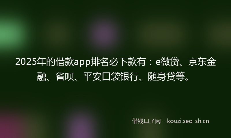 2025年的借款app排名必下款有：e微贷、京东金融、省呗、平安口袋银行、随身贷等。
