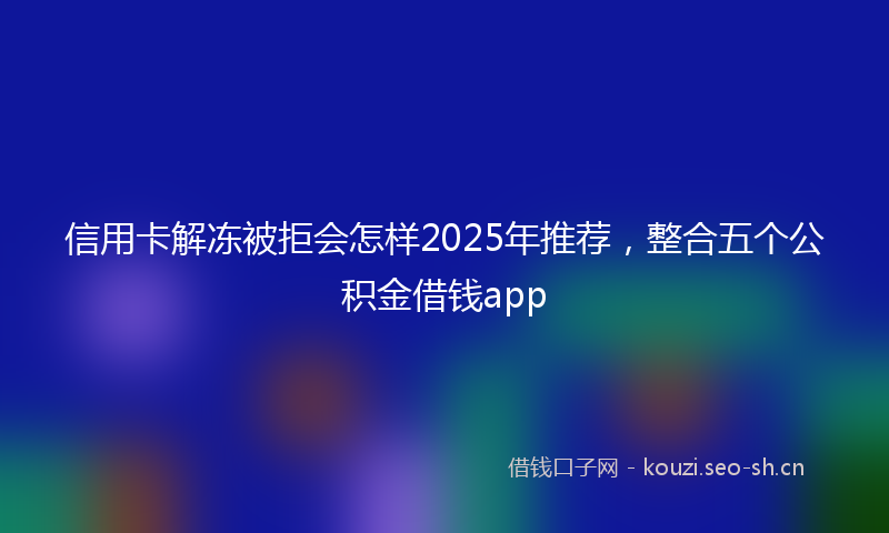 信用卡解冻被拒会怎样2025年推荐，整合五个公积金借钱app