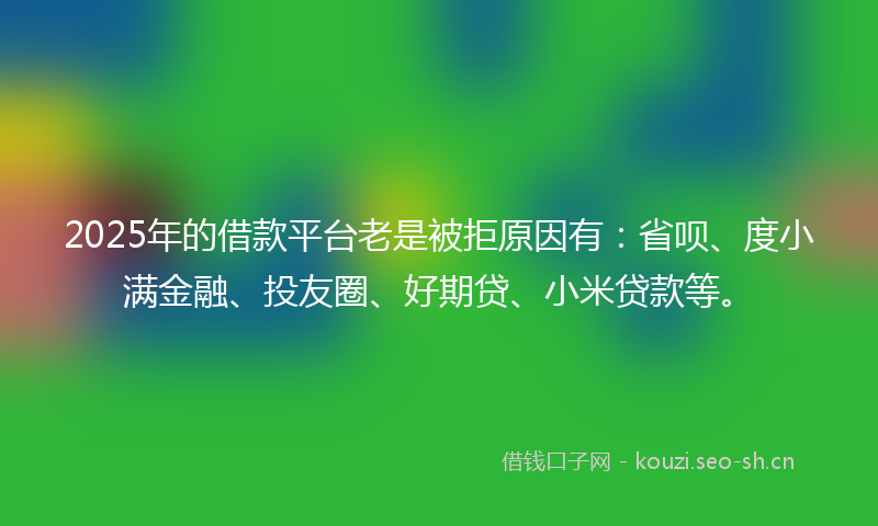 2025年的借款平台老是被拒原因有：省呗、度小满金融、投友圈、好期贷、小米贷款等。