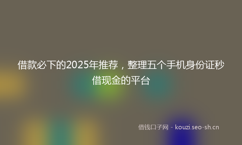 借款必下的2025年推荐，整理五个手机身份证秒借现金的平台