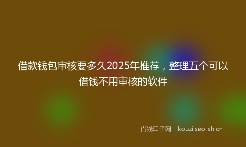 借款钱包审核要多久2025年推荐，整理五个可以借钱不用审核的软件