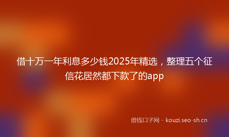 借十万一年利息多少钱2025年精选，整理五个征信花居然都下款了的app