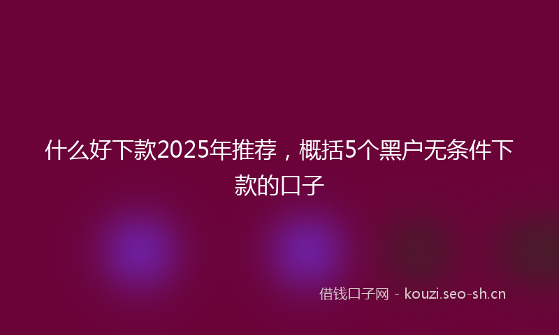 什么好下款2025年推荐，概括5个黑户无条件下款的口子