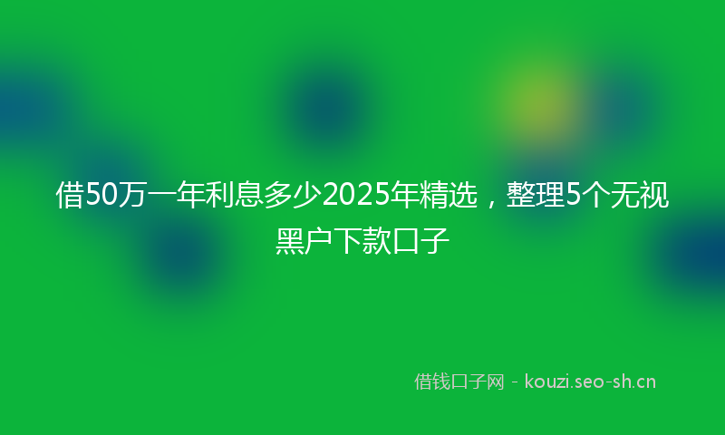 借50万一年利息多少2025年精选，整理5个无视黑户下款口子