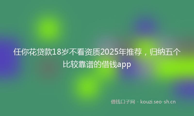 任你花贷款18岁不看资质2025年推荐,归纳五个比较靠谱的借钱app