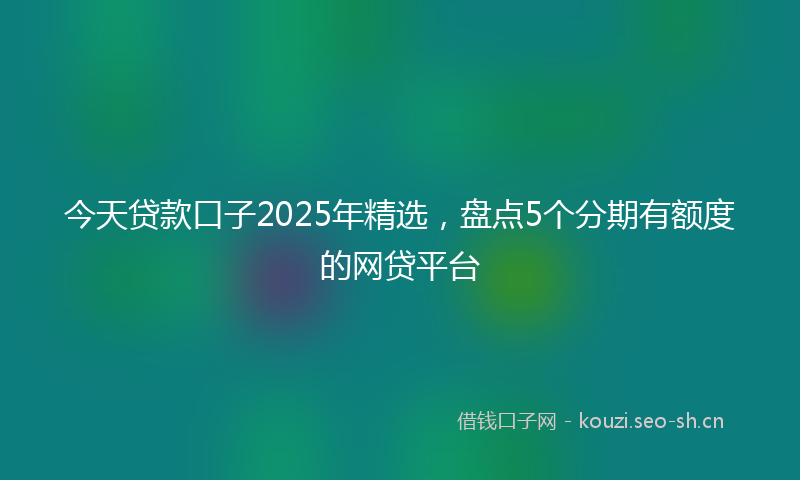 今天贷款口子2025年精选，盘点5个分期有额度的网贷平台