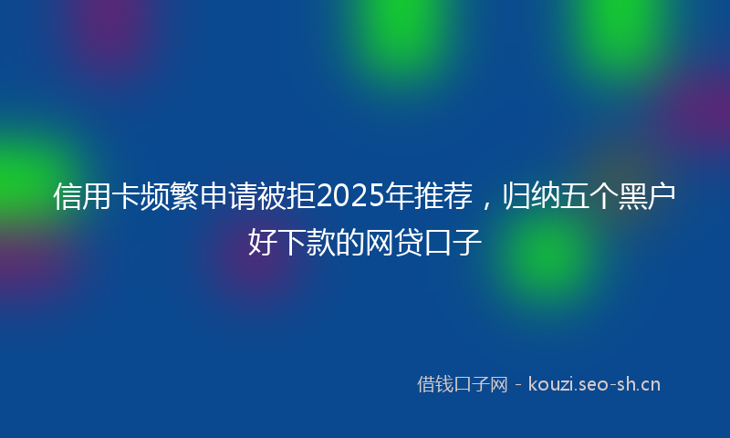 信用卡频繁申请被拒2025年推荐，归纳五个黑户好下款的网贷口子