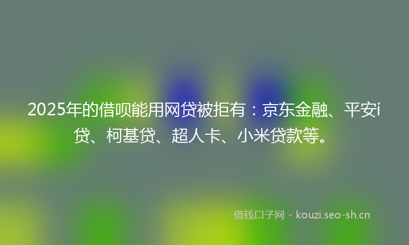 2025年的借呗能用网贷被拒有：京东金融、平安i贷、柯基贷、超人卡、小米贷款等。