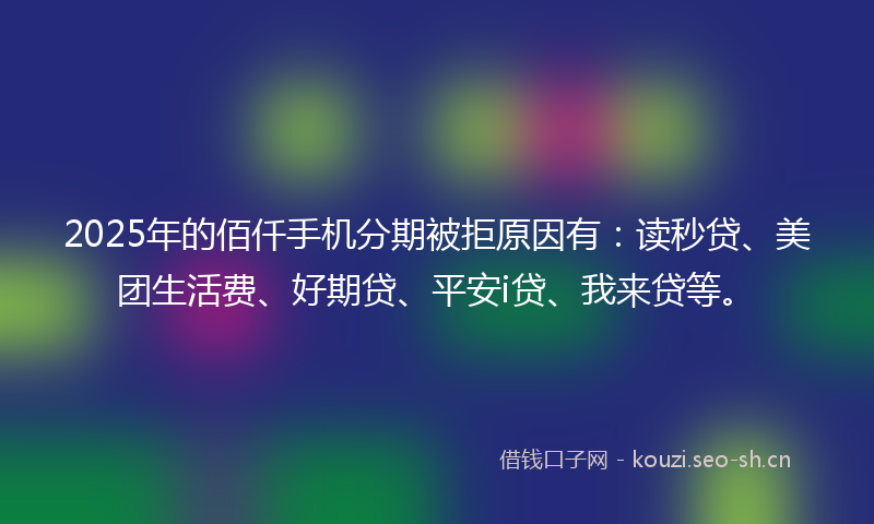 2025年的佰仟手机分期被拒原因有：读秒贷、美团生活费、好期贷、平安i贷、我来贷等。
