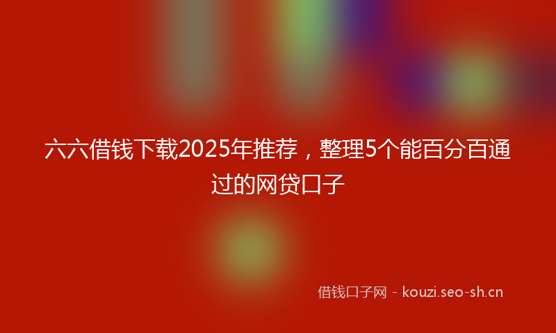 六六借钱下载2025年推荐，整理5个能百分百通过的网贷口子