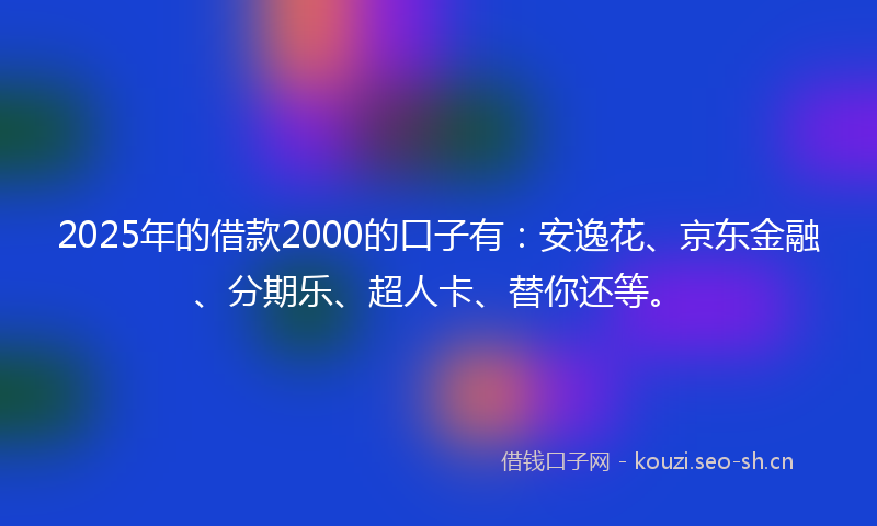 2025年的借款2000的口子有：安逸花、京东金融、分期乐、超人卡、替你还等。