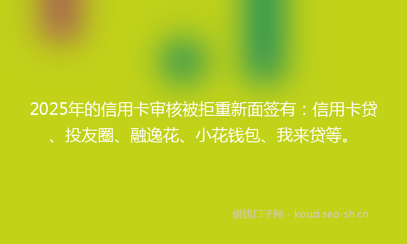 2025年的信用卡审核被拒重新面签有:信用卡贷、投友圈、融逸花、小花钱包、我来贷等。
