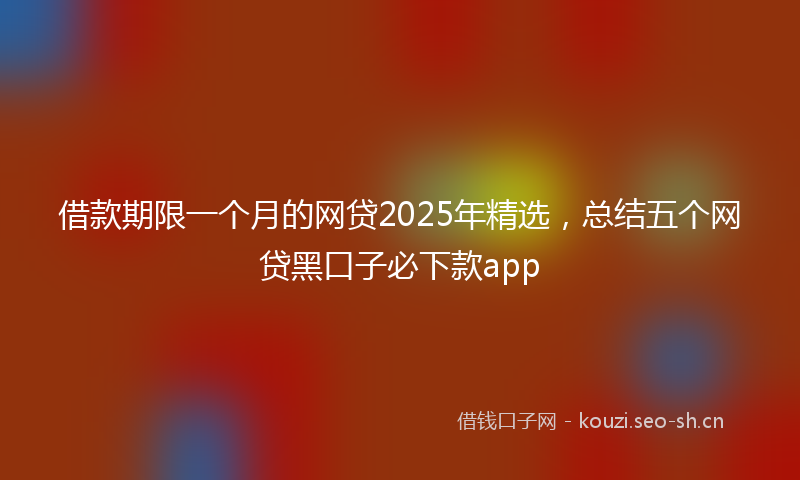 借款期限一个月的网贷2025年精选，总结五个网贷黑口子必下款app
