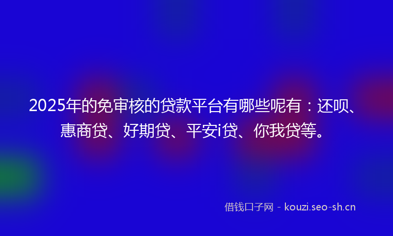 2025年的免审核的贷款平台有哪些呢有：还呗、惠商贷、好期贷、平安i贷、你我贷等。