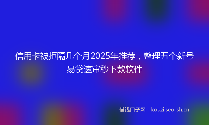 信用卡被拒隔几个月2025年推荐，整理五个新号易贷速审秒下款软件