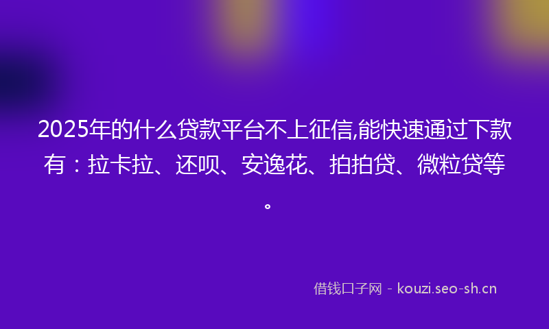 2025年的什么贷款平台不上征信,能快速通过下款有：拉卡拉、还呗、安逸花、拍拍贷、微粒贷等。