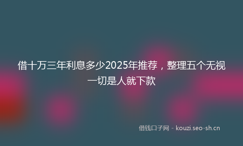 借十万三年利息多少2025年推荐，整理五个无视一切是人就下款