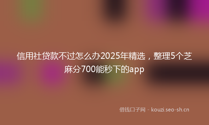 信用社贷款不过怎么办2025年精选，整理5个芝麻分700能秒下的app