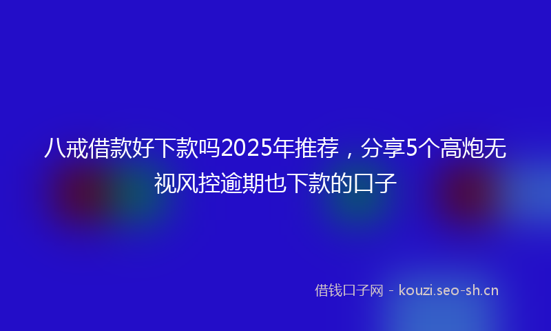 八戒借款好下款吗2025年推荐，分享5个高炮无视风控逾期也下款的口子