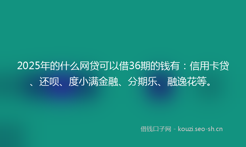 2025年的什么网贷可以借36期的钱有：信用卡贷、还呗、度小满金融、分期乐、融逸花等。