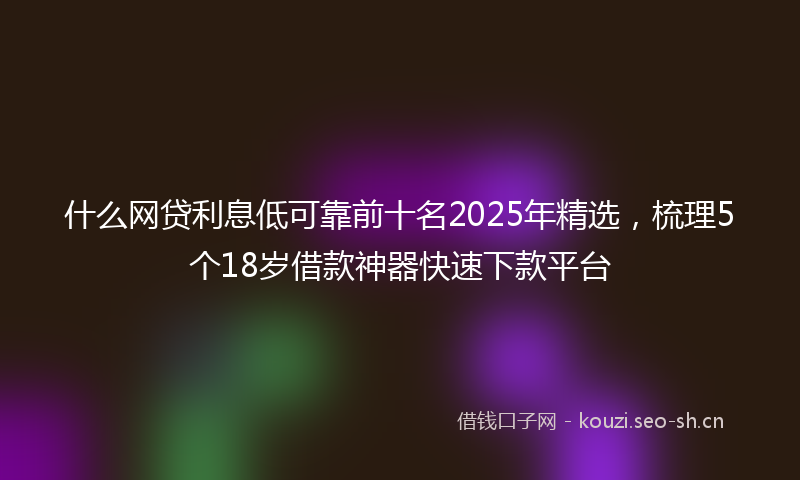 什么网贷利息低可靠前十名2025年精选，梳理5个18岁借款神器快速下款平台