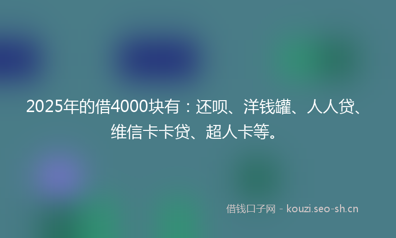 2025年的借4000块有：还呗、洋钱罐、人人贷、维信卡卡贷、超人卡等。