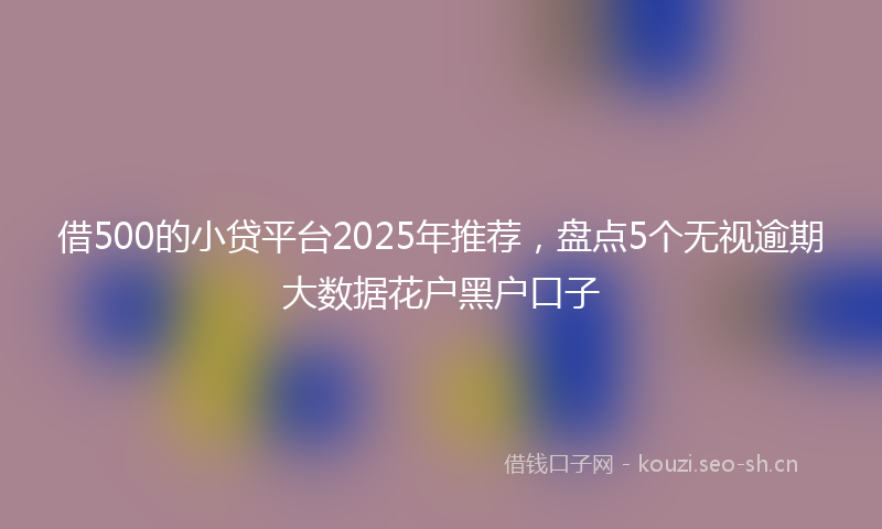 借500的小贷平台2025年推荐，盘点5个无视逾期大数据花户黑户口子