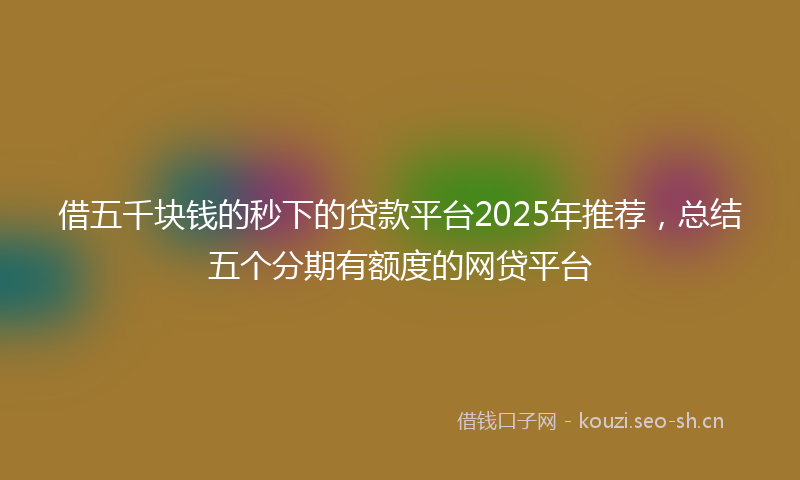 借五千块钱的秒下的贷款平台2025年推荐，总结五个分期有额度的网贷平台