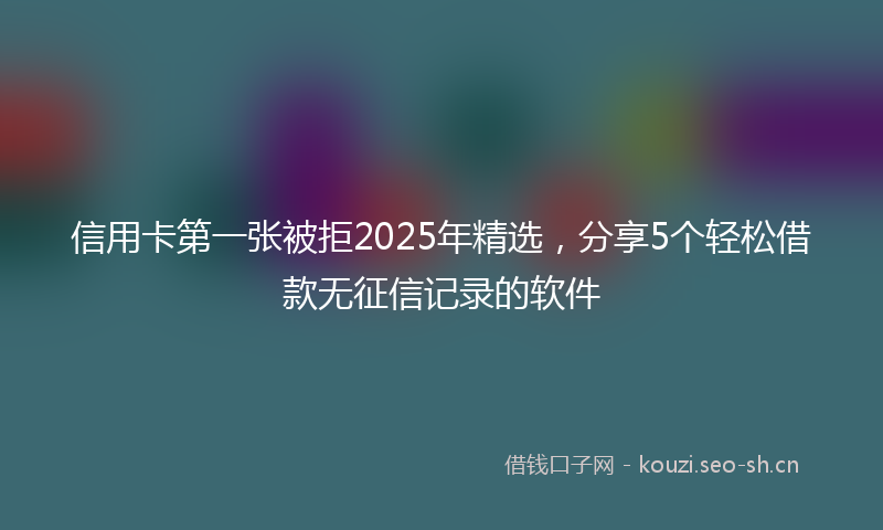 信用卡第一张被拒2025年精选,分享5个轻松借款无征信记录的软件
