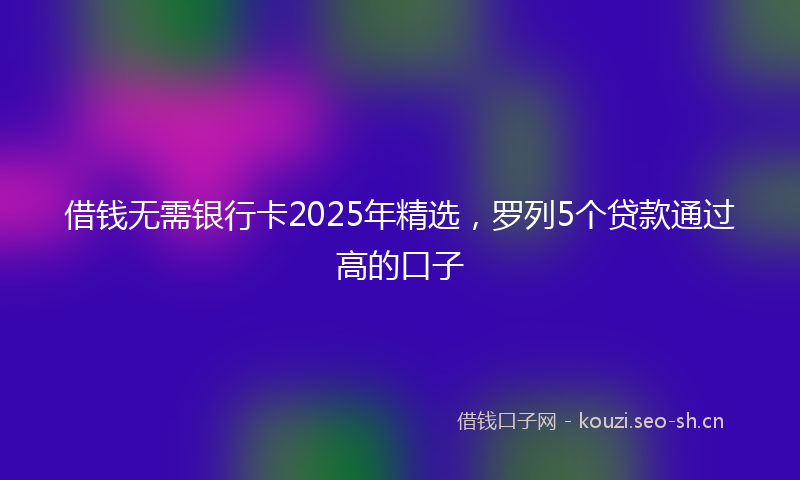 借钱无需银行卡2025年精选，罗列5个贷款通过高的口子