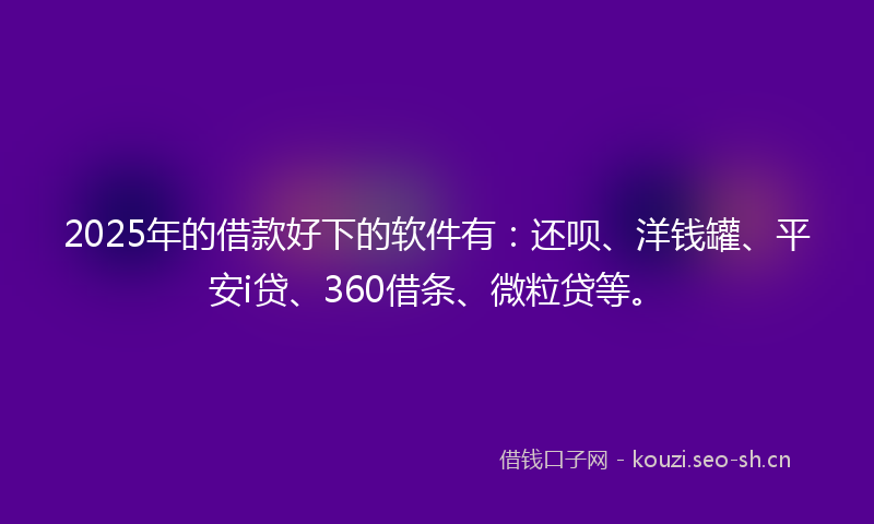 2025年的借款好下的软件有:还呗、洋钱罐、平安i贷、360借条、微粒贷等。